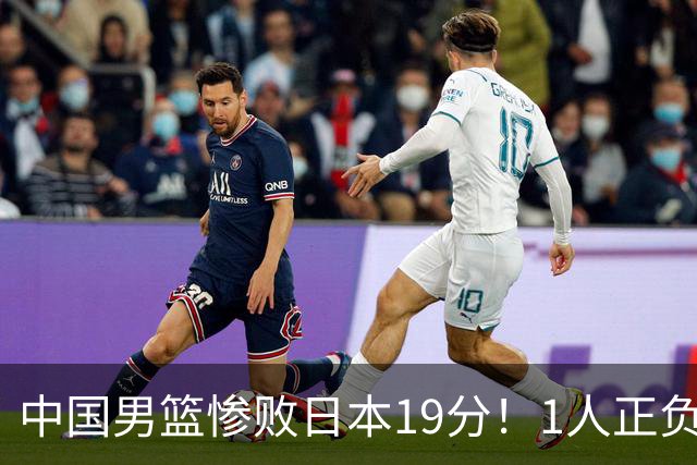 中国男篮惨败日本19分！1人正负值-22太辣眼，下场若再输就出局