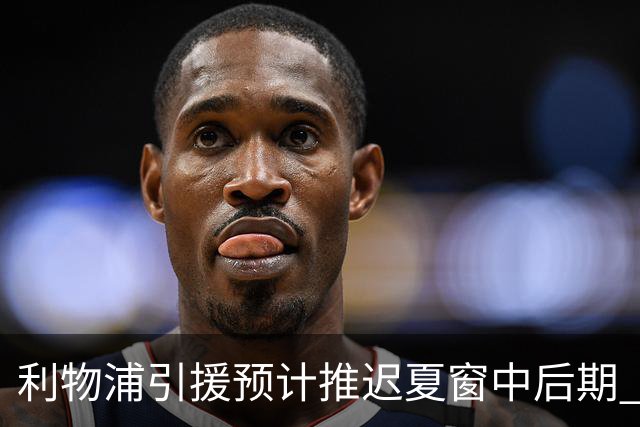 利物浦引援预计推迟夏窗中后期 努涅斯和萨拉赫都不可能回归