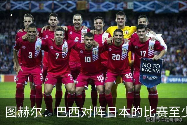 图赫尔：巴西对阵日本的比赛至少是四分之一决赛级别的