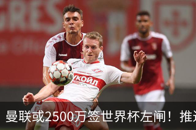 曼联或2500万签世界杯左闸！推迟引进时间，卡里克将先考察两小妖