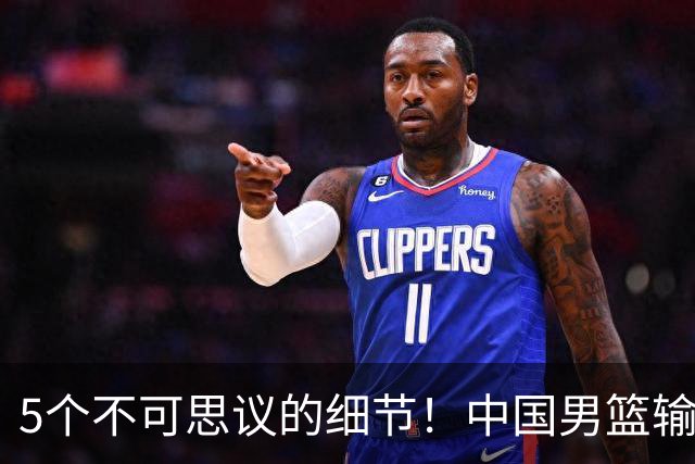 5个不可思议的细节！中国男篮输的不只是19分，更是认知底线