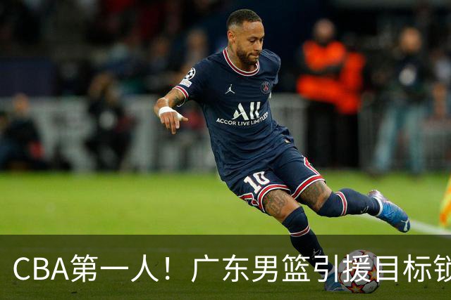 CBA第一人！广东男篮引援目标锁定，杜锋心仪许久，但得花不少钱