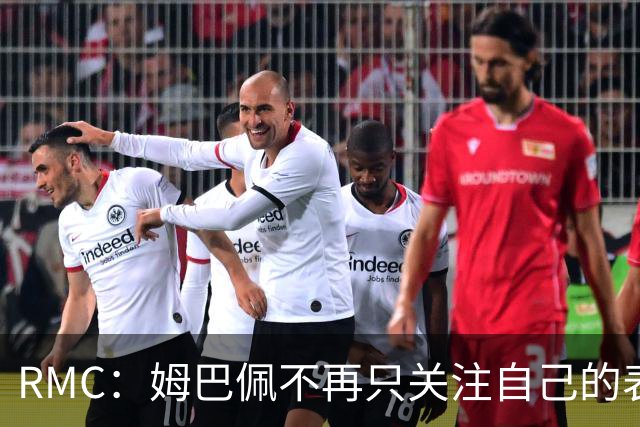 RMC：姆巴佩不再只关注自己的表现，关心队友的同时也会积极回防